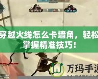 穿越火線怎么卡墻角，輕松掌握精準(zhǔn)技巧！