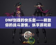 DNF劍魂的快樂套——釋放你的戰(zhàn)斗激情，縱享游戲巔峰