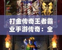 打金傳奇王者霸業(yè)手游傳奇：全新版本震撼來(lái)襲，傳奇世界再掀風(fēng)暴！