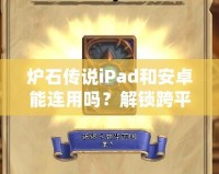 爐石傳說iPad和安卓能連用嗎？解鎖跨平臺對戰(zhàn)新體驗