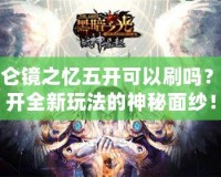 昆侖鏡之憶五開可以刷嗎？揭開全新玩法的神秘面紗！
