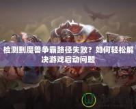 檢測到魔獸爭霸路徑失?。咳绾屋p松解決游戲啟動(dòng)問題