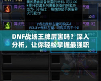 DNF戰(zhàn)場(chǎng)王牌厲害嗎？深入分析，讓你輕松掌握最強(qiáng)職業(yè)！