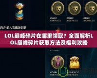 LOL巔峰碎片在哪里領(lǐng)??？全面解析LOL巔峰碎片獲取方法及福利攻略