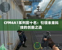 CFM4A1系列前十名：引領(lǐng)未來(lái)科技的創(chuàng)新之選