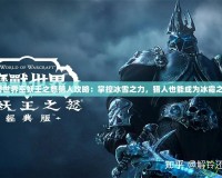 魔獸世界巫妖王之怒獵人攻略：掌控冰雪之力，獵人也能成為冰霜之王！
