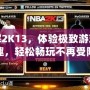 破解2K13，體驗(yàn)極致游戲樂趣，輕松暢玩不再受限