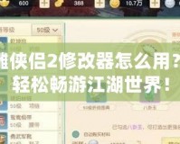 新神雕俠侶2修改器怎么用？讓你輕松暢游江湖世界！