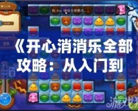 《開心消消樂全部攻略：從入門到精通，超全技巧大公開！》