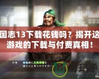 三國志13下載花錢嗎？揭開這款游戲的下載與付費(fèi)真相！