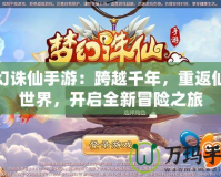 夢(mèng)幻誅仙手游：跨越千年，重返仙俠世界，開(kāi)啟全新冒險(xiǎn)之旅