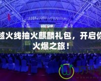 穿越火線抽火麒麟禮包，開(kāi)啟你的火爆之旅！