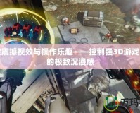 體驗(yàn)震撼視效與操作樂(lè)趣——控制強(qiáng)3D游戲帶來(lái)的極致沉浸感