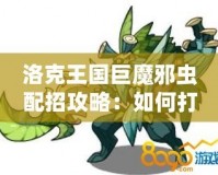 洛克王國(guó)巨魔邪蟲(chóng)配招攻略：如何打造最強(qiáng)陣容？