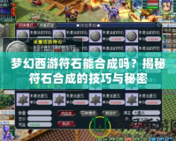 夢幻西游符石能合成嗎？揭秘符石合成的技巧與秘密
