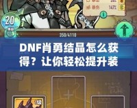 DNF肖勇結(jié)晶怎么獲得？讓你輕松提升裝備，解鎖全新戰(zhàn)力！