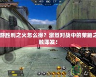 CF手游勝利之火怎么得？激烈對戰(zhàn)中的榮耀之火一觸即發(fā)！