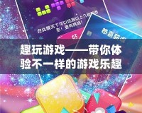 趣玩游戲——帶你體驗(yàn)不一樣的游戲樂趣！
