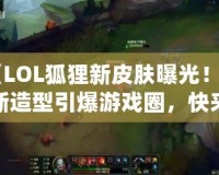 《LOL狐貍新皮膚曝光！全新造型引爆游戲圈，快來一探究竟！》