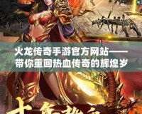 火龍傳奇手游官方網(wǎng)站——帶你重回熱血傳奇的輝煌歲月