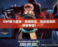 DNF第六使徒：震撼降臨，挑戰(zhàn)極限的終極考驗(yàn)！