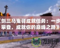 《劍三馬嵬驛成就任務：一步步攀登，成就你的巔峰之路》