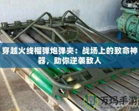 穿越火線榴彈炮彈夾：戰(zhàn)場上的致命神器，助你逆襲敵人