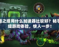 永恒之塔用什么加速器比較好？暢享無縫游戲體驗，快人一步！