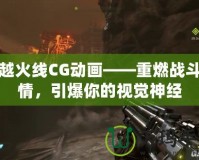 穿越火線CG動畫——重燃戰(zhàn)斗激情，引爆你的視覺神經(jīng)