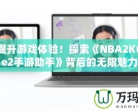 輕松提升游戲體驗(yàn)！探索《NBA2KOnline2手游助手》背后的無限魅力
