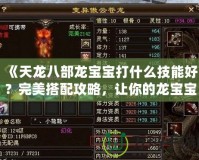 《天龍八部龍寶寶打什么技能好？完美搭配攻略，讓你的龍寶寶無敵》