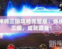神將三國攻略完整版：縱橫三國，成就霸業(yè)！