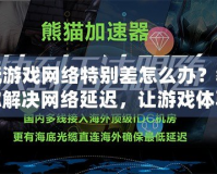 玩游戲網(wǎng)絡(luò)特別差怎么辦？教你解決網(wǎng)絡(luò)延遲，讓游戲體驗(yàn)暢通無阻！