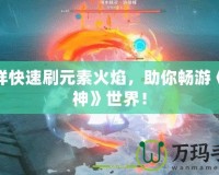 怎樣快速刷元素火焰，助你暢游《原神》世界！