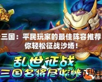 天天三國：平民玩家的最佳陣容推薦，讓你輕松征戰(zhàn)沙場！