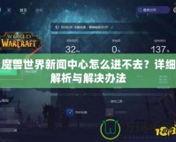 魔獸世界新聞中心怎么進(jìn)不去？詳細(xì)解析與解決辦法