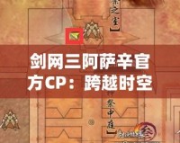劍網(wǎng)三阿薩辛官方CP：跨越時空的深情羈絆，成就最美愛情