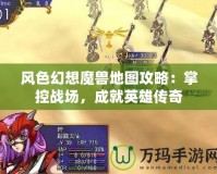 風色幻想魔獸地圖攻略：掌控戰(zhàn)場，成就英雄傳奇