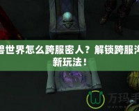 魔獸世界怎么跨服密人？解鎖跨服溝通新玩法！