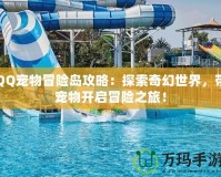 QQ寵物冒險島攻略：探索奇幻世界，帶寵物開啟冒險之旅！