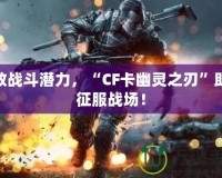 釋放戰(zhàn)斗潛力，“CF卡幽靈之刃”助你征服戰(zhàn)場！