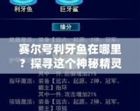 賽爾號(hào)利牙魚(yú)在哪里？探尋這個(gè)神秘精靈的獨(dú)特魅力