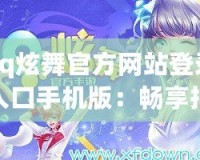 qq炫舞官方網(wǎng)站登錄入口手機版：暢享指尖舞動，隨時隨地舞動人生