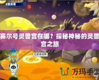 賽爾號靈獸宮在哪？探秘神秘的靈獸宮之旅