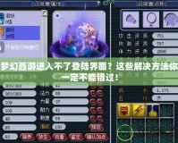 夢(mèng)幻西游進(jìn)入不了登陸界面？這些解決方法你一定不能錯(cuò)過(guò)！