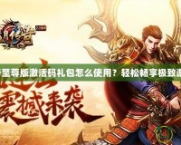 藍月傳奇至尊版激活碼禮包怎么使用？輕松暢享極致游戲體驗！