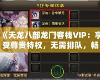 《天龍八部龍門客棧VIP：享受尊貴特權(quán)，無需排隊(duì)，暢快體驗(yàn)》