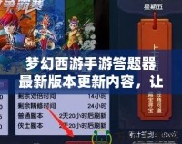 夢(mèng)幻西游手游答題器最新版本更新內(nèi)容，讓你輕松贏取豐厚獎(jiǎng)勵(lì)！