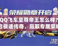 《QQ飛車至尊帝王怎么樣？開啟極速傳奇，贏取專屬榮耀！》