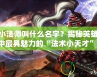 LOL小法師叫什么名字？揭秘英雄聯(lián)盟中最具魅力的“法術(shù)小天才”！